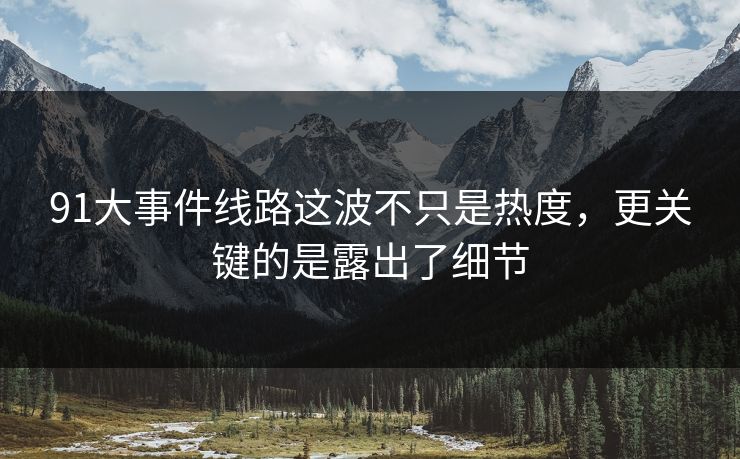 91大事件线路这波不只是热度，更关键的是露出了细节