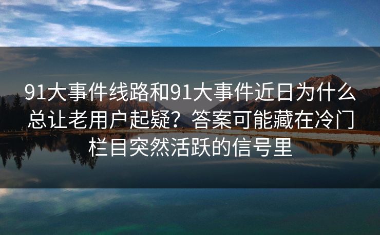 91大事件线路和91大事件近日为什么总让老用户起疑？答案可能藏在冷门栏目突然活跃的信号里