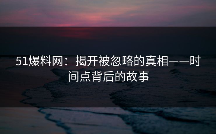 51爆料网：揭开被忽略的真相——时间点背后的故事