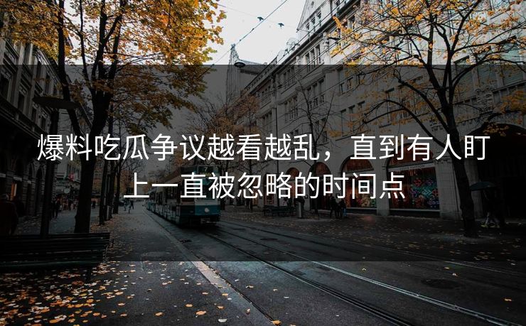 爆料吃瓜争议越看越乱，直到有人盯上一直被忽略的时间点