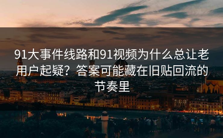 91大事件线路和91视频为什么总让老用户起疑？答案可能藏在旧贴回流的节奏里