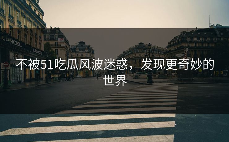 不被51吃瓜风波迷惑，发现更奇妙的世界