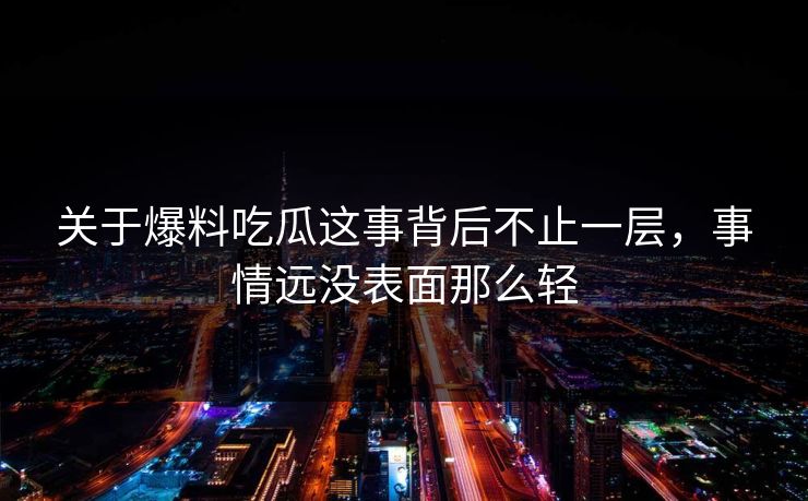 关于爆料吃瓜这事背后不止一层，事情远没表面那么轻