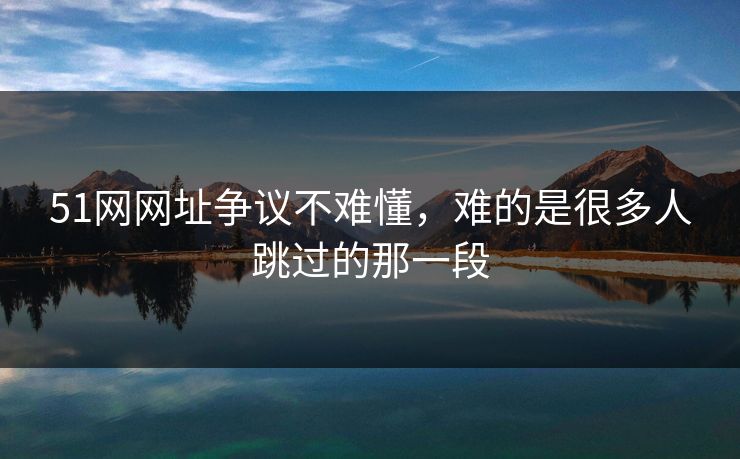 51网网址争议不难懂，难的是很多人跳过的那一段