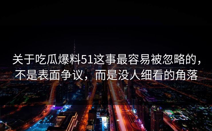 关于吃瓜爆料51这事最容易被忽略的，不是表面争议，而是没人细看的角落