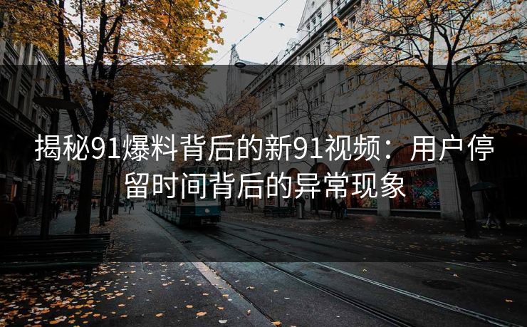揭秘91爆料背后的新91视频：用户停留时间背后的异常现象