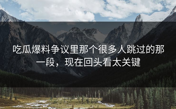 吃瓜爆料争议里那个很多人跳过的那一段，现在回头看太关键