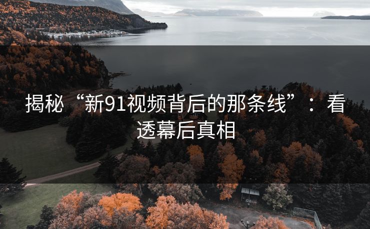 揭秘“新91视频背后的那条线”：看透幕后真相