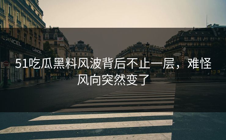 51吃瓜黑料风波背后不止一层，难怪风向突然变了
