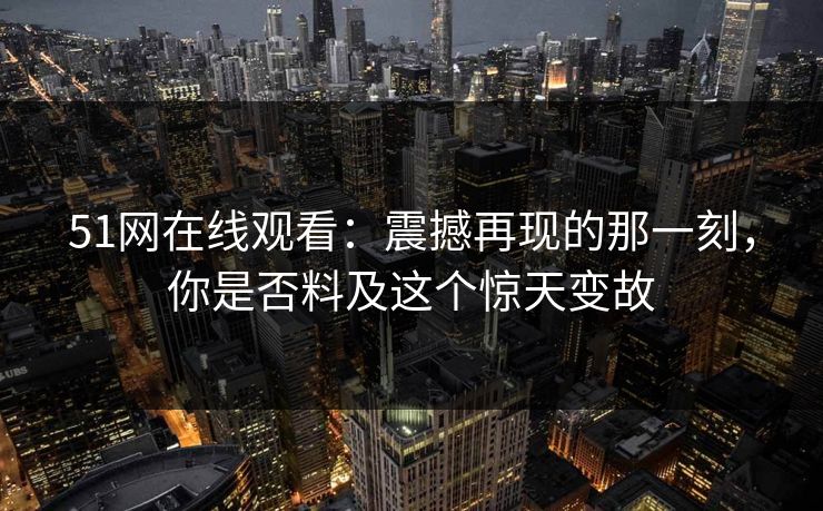 51网在线观看：震撼再现的那一刻，你是否料及这个惊天变故