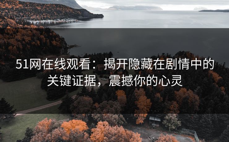 51网在线观看：揭开隐藏在剧情中的关键证据，震撼你的心灵