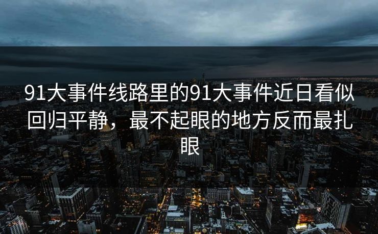 91大事件线路里的91大事件近日看似回归平静，最不起眼的地方反而最扎眼