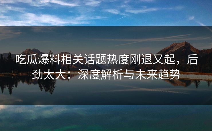 吃瓜爆料相关话题热度刚退又起，后劲太大：深度解析与未来趋势