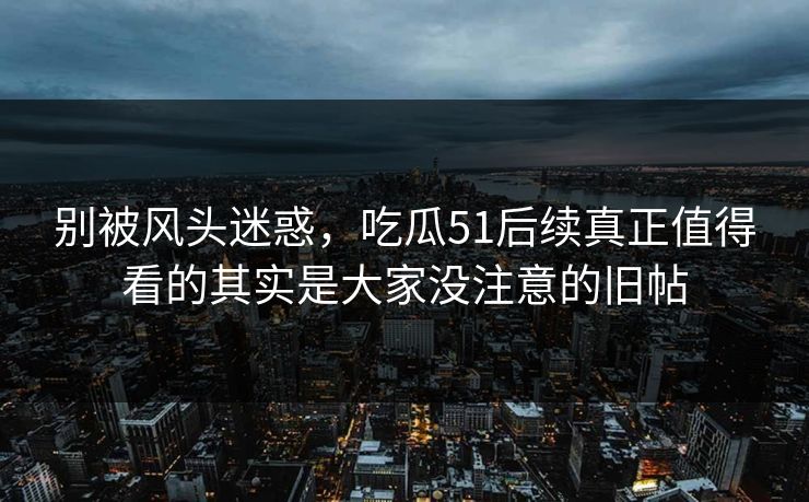 别被风头迷惑，吃瓜51后续真正值得看的其实是大家没注意的旧帖