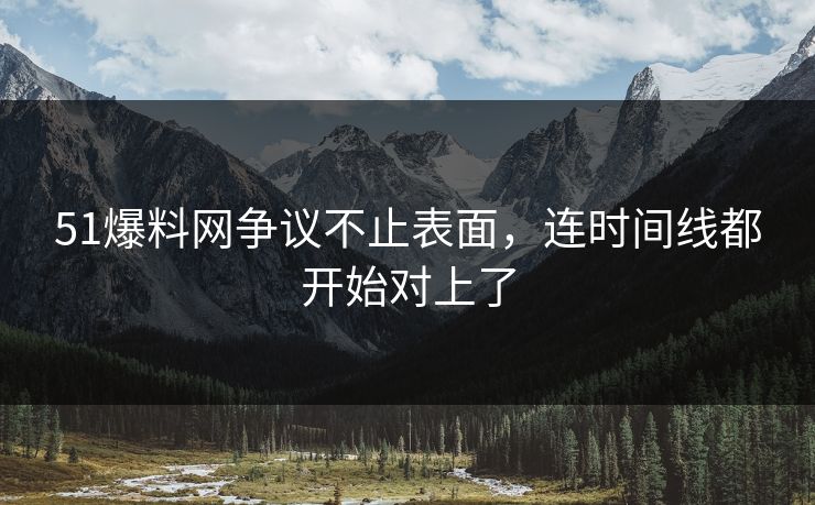 51爆料网争议不止表面，连时间线都开始对上了