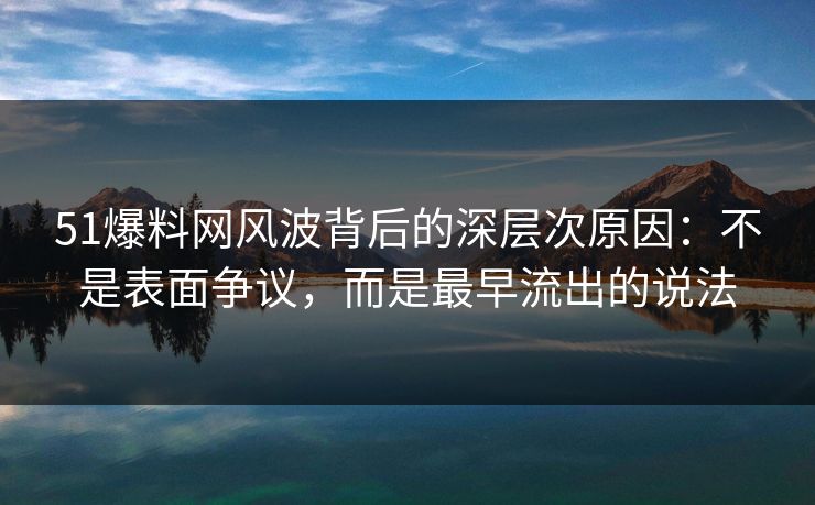 51爆料网风波背后的深层次原因：不是表面争议，而是最早流出的说法