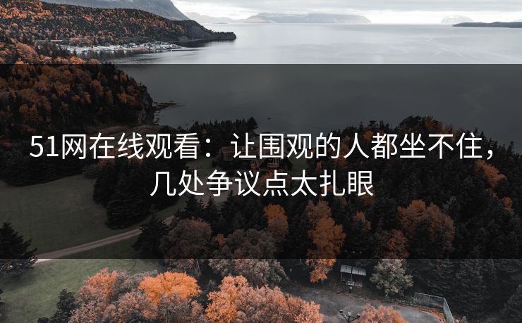 51网在线观看：让围观的人都坐不住，几处争议点太扎眼
