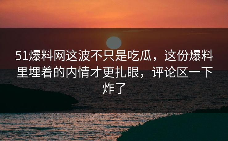 51爆料网这波不只是吃瓜，这份爆料里埋着的内情才更扎眼，评论区一下炸了