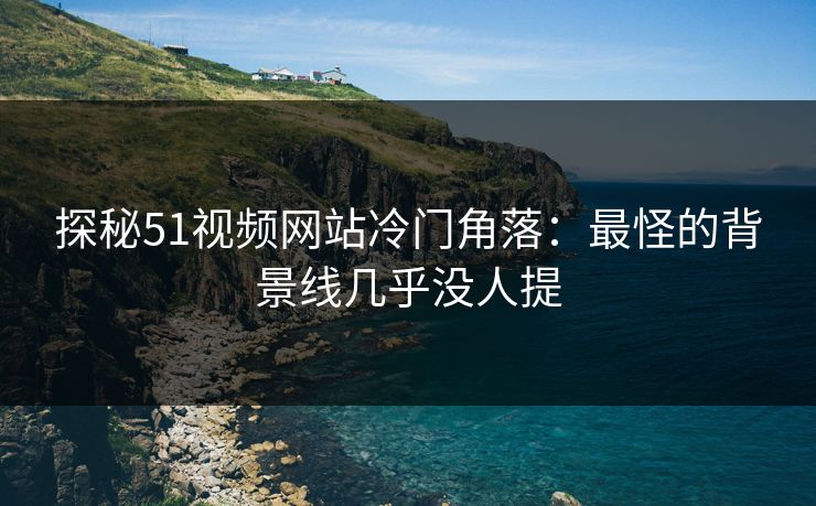 探秘51视频网站冷门角落：最怪的背景线几乎没人提