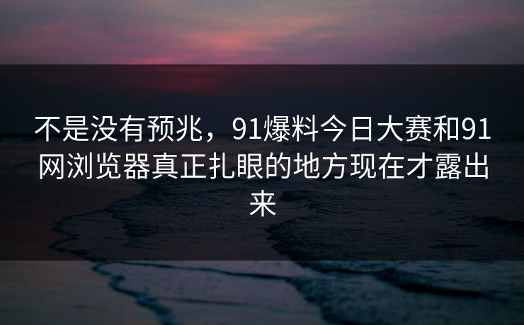 不是没有预兆,91爆料今日大赛和91网浏览器真正扎眼的地方现在才露出来 不是没有预兆,91爆料今日大赛和91网浏览器真正扎眼的地方现在才露出来