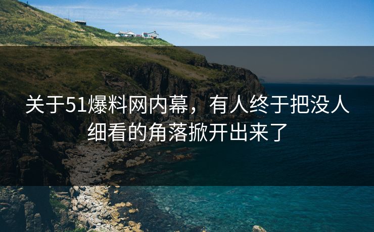 关于51爆料网内幕，有人终于把没人细看的角落掀开出来了