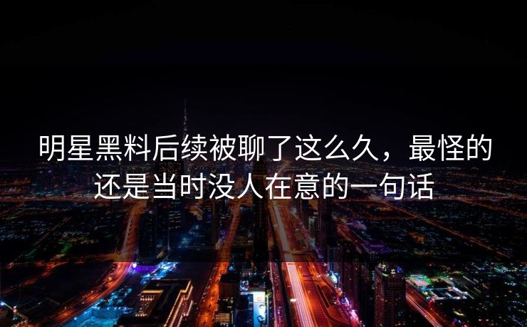 明星黑料后续被聊了这么久，最怪的还是当时没人在意的一句话
