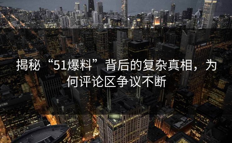 揭秘“51爆料”背后的复杂真相，为何评论区争议不断