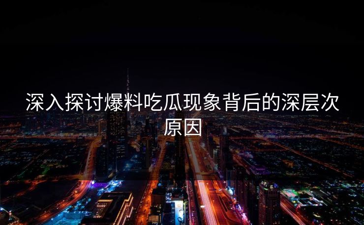 深入探讨爆料吃瓜现象背后的深层次原因