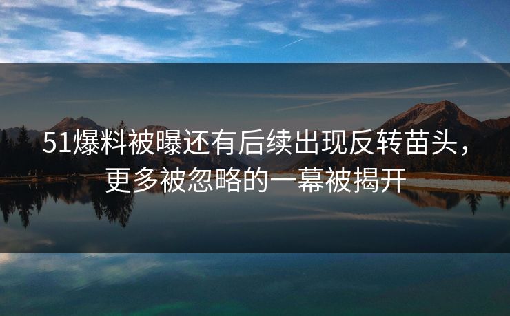 51爆料被曝还有后续出现反转苗头，更多被忽略的一幕被揭开