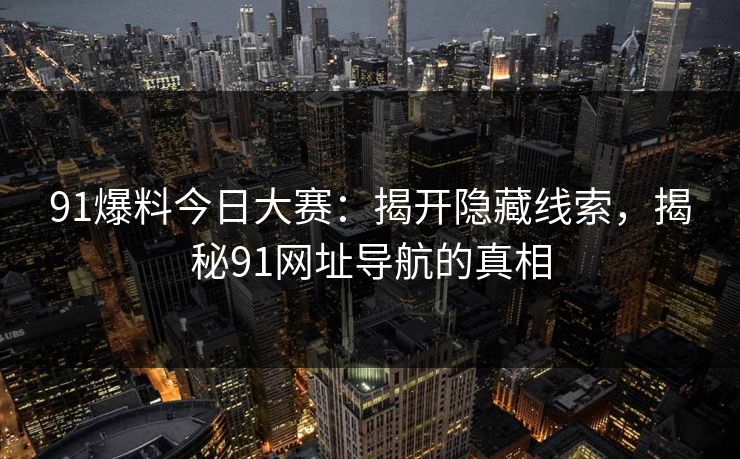 91爆料今日大赛:揭开隐藏线索,揭秘91网址导航的真相 91爆料今日大赛:揭开隐藏线索,揭秘91网址导航的真相