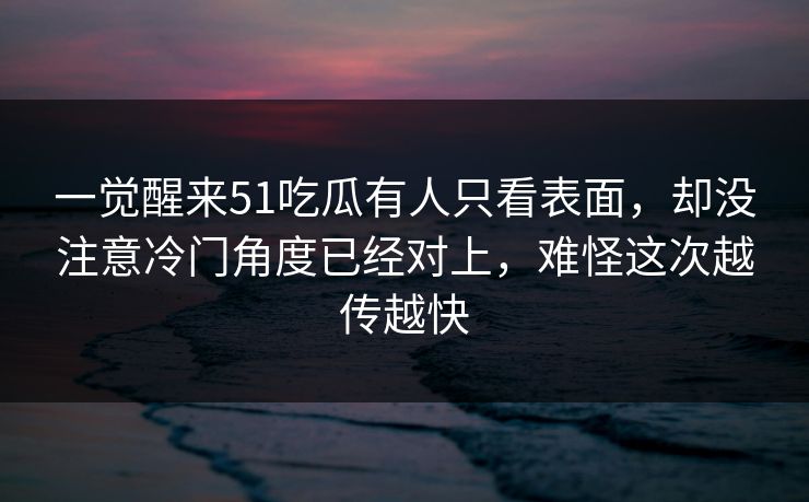 一觉醒来51吃瓜有人只看表面，却没注意冷门角度已经对上，难怪这次越传越快