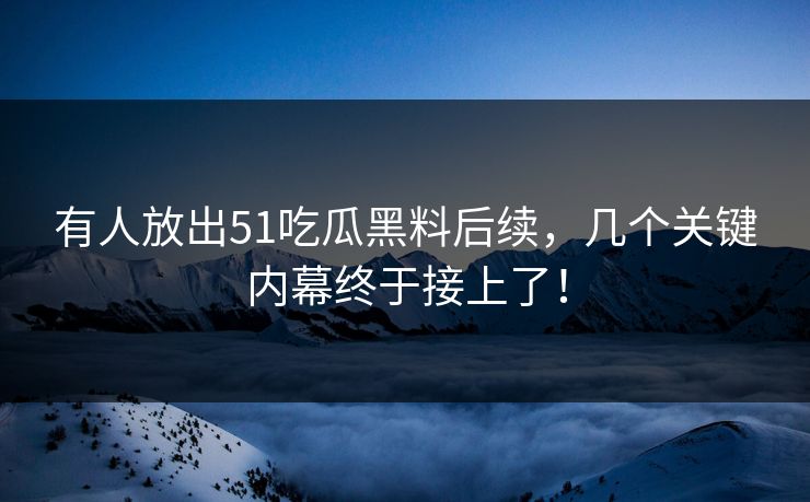 有人放出51吃瓜黑料后续，几个关键内幕终于接上了！
