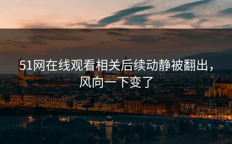 51网在线观看相关后续动静被翻出，风向一下变了