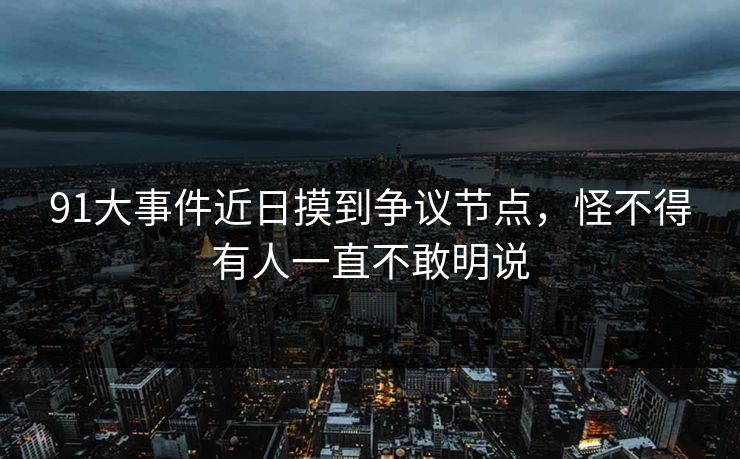 91大事件近日摸到争议节点，怪不得有人一直不敢明说