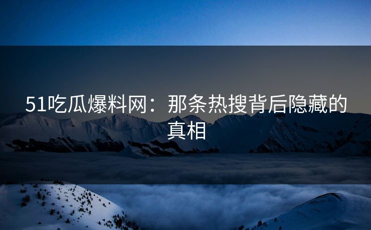 51吃瓜爆料网：那条热搜背后隐藏的真相