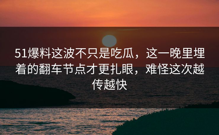 51爆料这波不只是吃瓜，这一晚里埋着的翻车节点才更扎眼，难怪这次越传越快