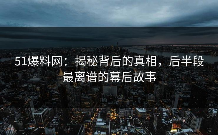 51爆料网：揭秘背后的真相，后半段最离谱的幕后故事
