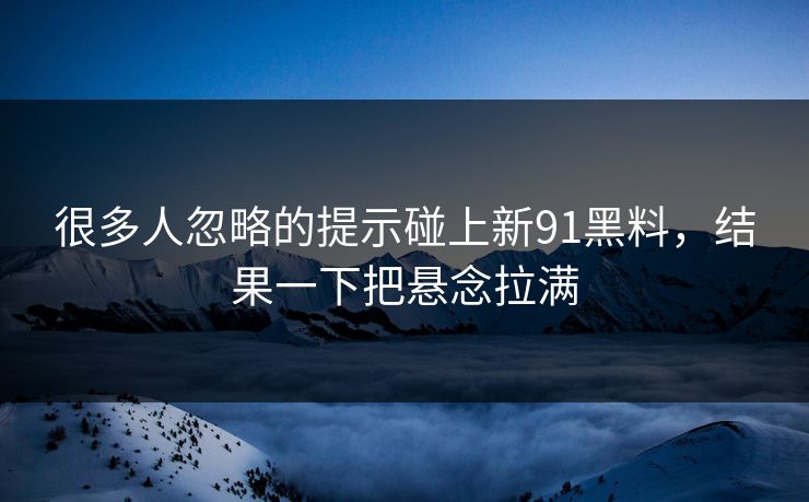 很多人忽略的提示碰上新91黑料，结果一下把悬念拉满