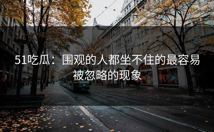 51吃瓜：围观的人都坐不住的最容易被忽略的现象