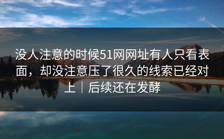 没人注意的时候51网网址有人只看表面，却没注意压了很久的线索已经对上｜后续还在发酵