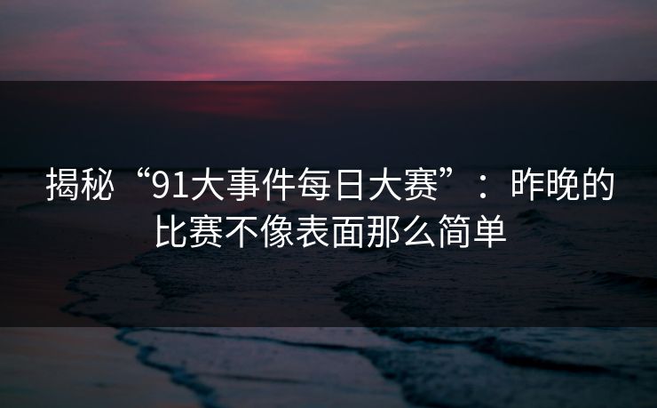 揭秘“91大事件每日大赛”：昨晚的比赛不像表面那么简单