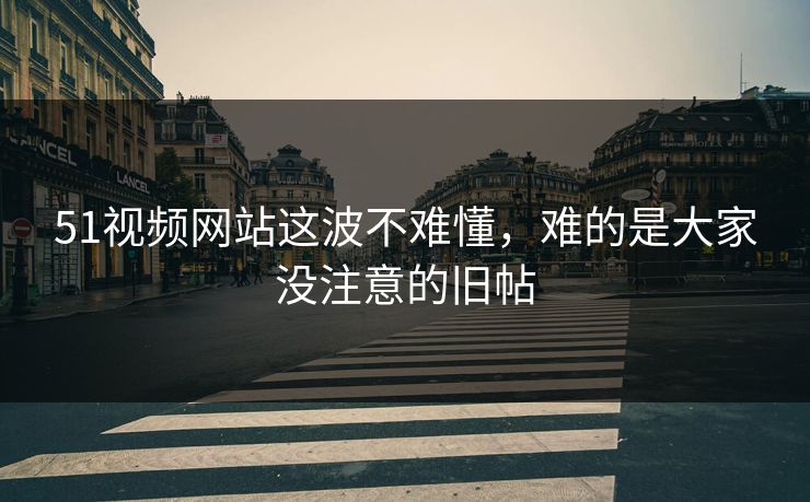 51视频网站这波不难懂，难的是大家没注意的旧帖