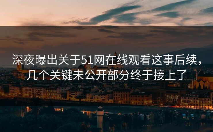 深夜曝出关于51网在线观看这事后续，几个关键未公开部分终于接上了