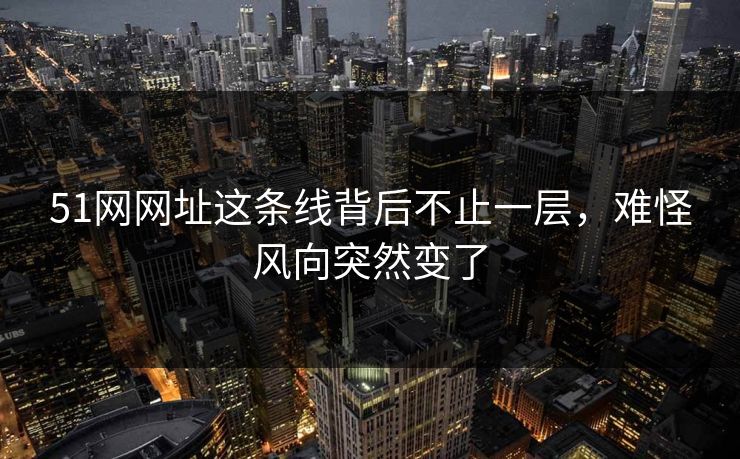 51网网址这条线背后不止一层，难怪风向突然变了