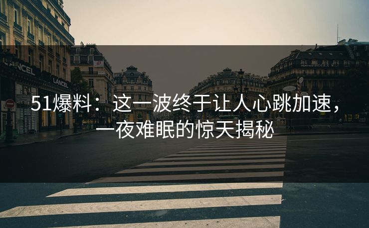 51爆料：这一波终于让人心跳加速，一夜难眠的惊天揭秘