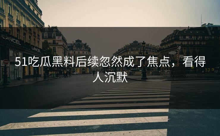 51吃瓜黑料后续忽然成了焦点，看得人沉默