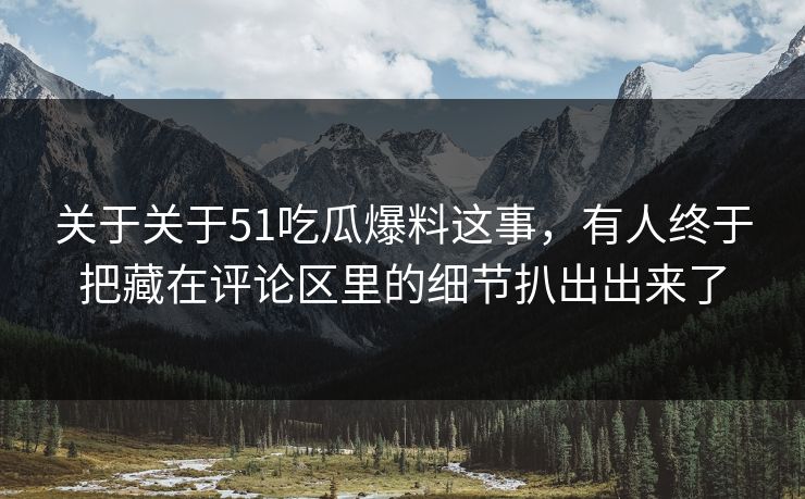 关于关于51吃瓜爆料这事，有人终于把藏在评论区里的细节扒出出来了