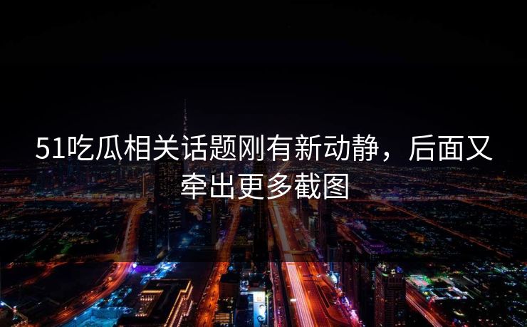 51吃瓜相关话题刚有新动静，后面又牵出更多截图