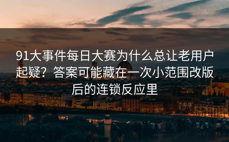 91大事件每日大赛为什么总让老用户起疑？答案可能藏在一次小范围改版后的连锁反应里