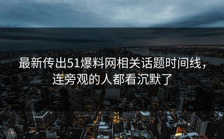 最新传出51爆料网相关话题时间线，连旁观的人都看沉默了